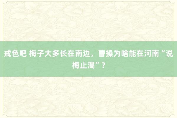 戒色吧 梅子大多长在南边，曹操为啥能在河南“说梅止渴”？