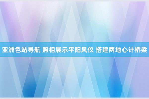 亚洲色站导航 照相展示平阳风仪 搭建两地心计桥梁