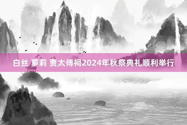 白丝 萝莉 贾太傅祠2024年秋祭典礼顺利举行