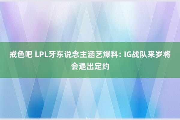 戒色吧 LPL牙东说念主涵艺爆料: IG战队来岁将会退出定约