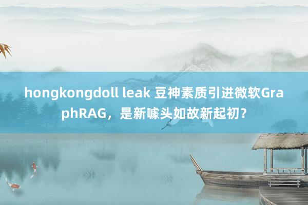 hongkongdoll leak 豆神素质引进微软GraphRAG，是新噱头如故新起初？