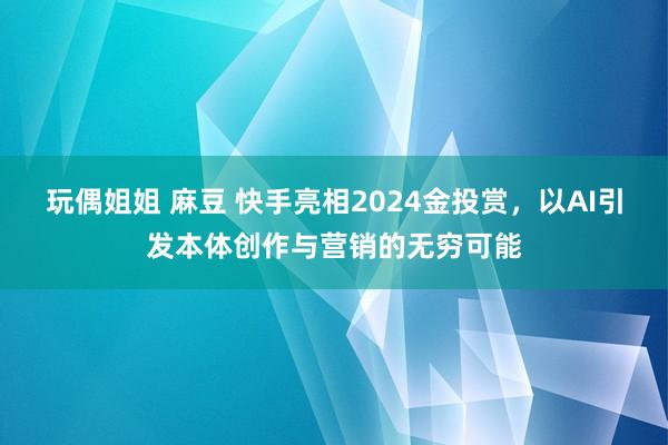 玩偶姐姐 麻豆 快手亮相2024金投赏，以AI引发本体创作与营销的无穷可能