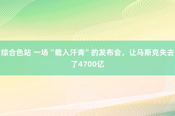 综合色站 一场“载入汗青”的发布会，让马斯克失去了4700亿