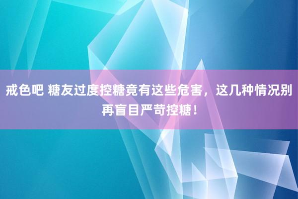 戒色吧 糖友过度控糖竟有这些危害，这几种情况别再盲目严苛控糖！