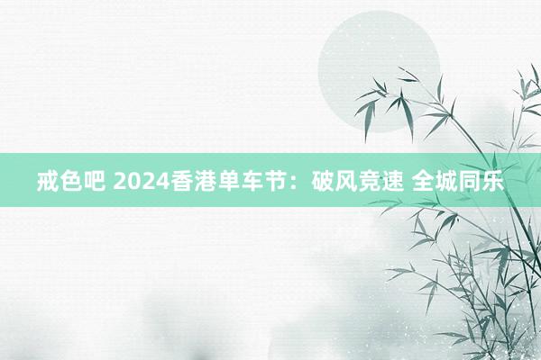 戒色吧 2024香港单车节：破风竞速 全城同乐