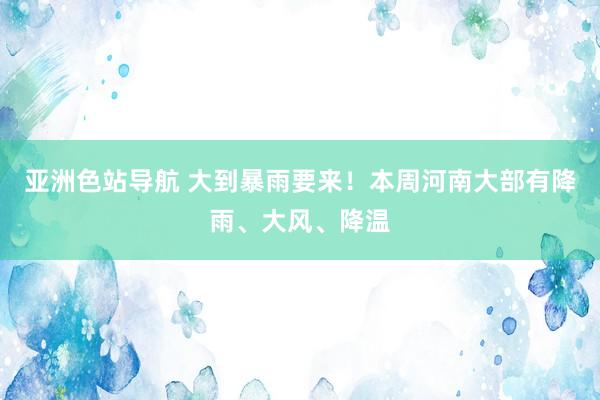 亚洲色站导航 大到暴雨要来！本周河南大部有降雨、大风、降温