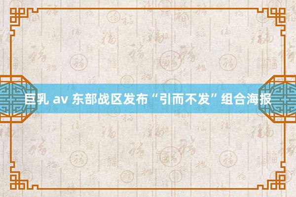 巨乳 av 东部战区发布“引而不发”组合海报