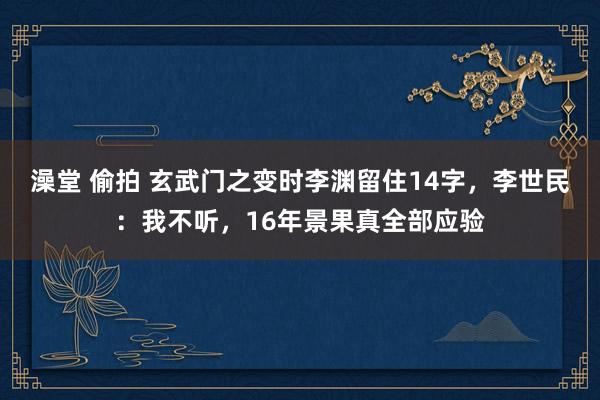 澡堂 偷拍 玄武门之变时李渊留住14字，李世民：我不听，16年景果真全部应验