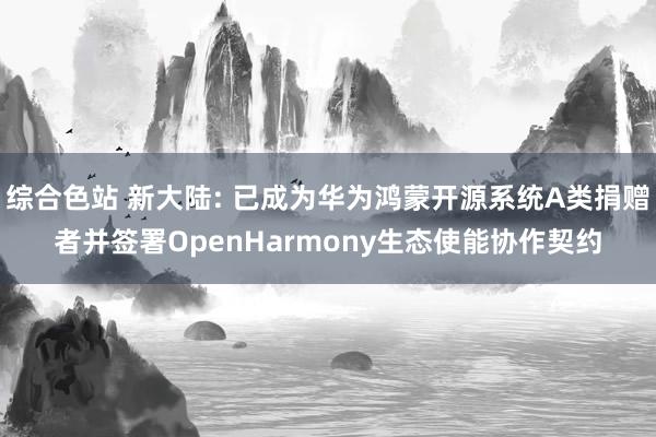 综合色站 新大陆: 已成为华为鸿蒙开源系统A类捐赠者并签署OpenHarmony生态使能协作契约