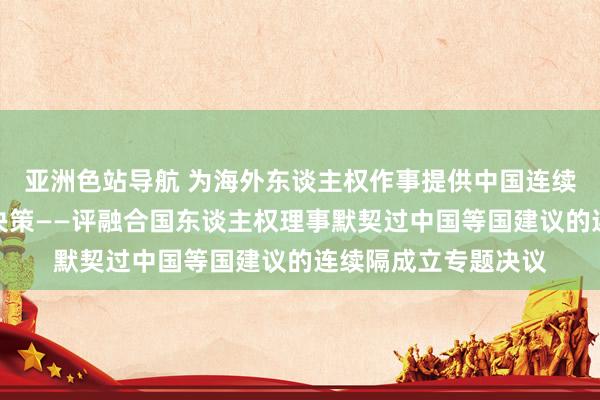 亚洲色站导航 为海外东谈主权作事提供中国连续隔环境成立贤达和决策——评融合国东谈主权理事默契过中国等国建议的连续隔成立专题决议