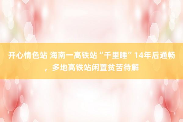 开心情色站 海南一高铁站“千里睡”14年后通畅，多地高铁站闲置贫苦待解