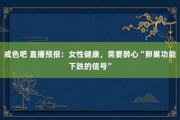 戒色吧 直播预报：女性健康，需要醉心“卵巢功能下跌的信号”