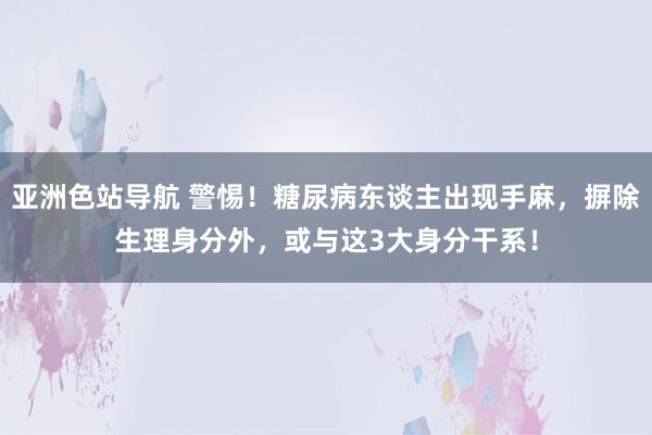 亚洲色站导航 警惕！糖尿病东谈主出现手麻，摒除生理身分外，或与这3大身分干系！