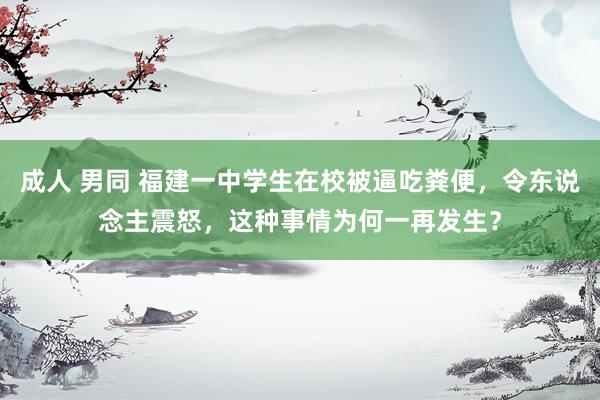 成人 男同 福建一中学生在校被逼吃粪便，令东说念主震怒，这种事情为何一再发生？