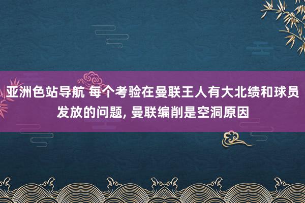 亚洲色站导航 每个考验在曼联王人有大北绩和球员发放的问题， 曼联编削是空洞原因