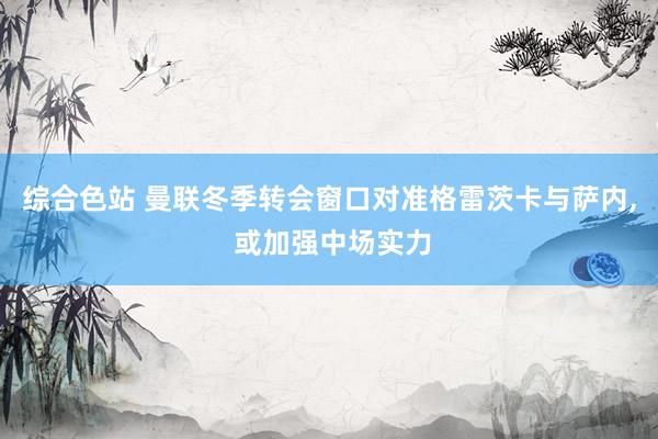 综合色站 曼联冬季转会窗口对准格雷茨卡与萨内， 或加强中场实力