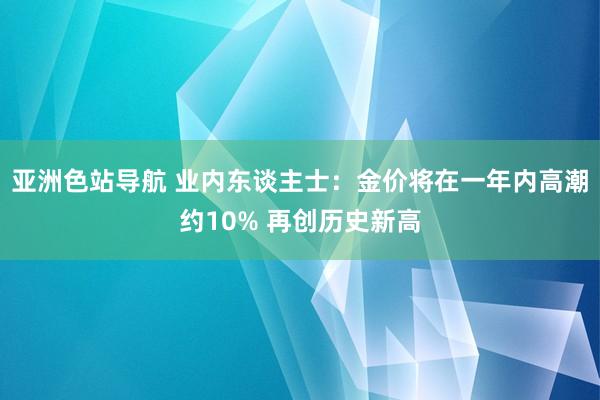 亚洲色站导航 业内东谈主士：金价将在一年内高潮约10% 再创历史新高