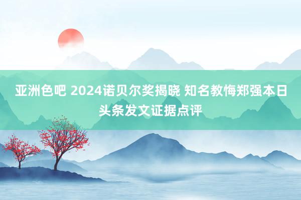 亚洲色吧 2024诺贝尔奖揭晓 知名教悔郑强本日头条发文证据点评