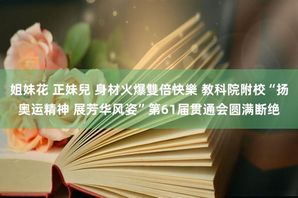 姐妹花 正妹兒 身材火爆雙倍快樂 教科院附校“扬奥运精神 展芳华风姿”第61届贯通会圆满断绝