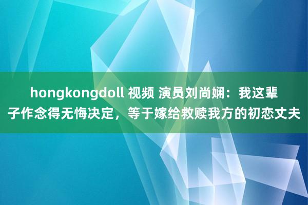 hongkongdoll 视频 演员刘尚娴：我这辈子作念得无悔决定，等于嫁给救赎我方的初恋丈夫