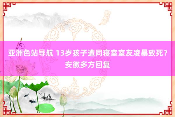 亚洲色站导航 13岁孩子遭同寝室室友凌暴致死？安徽多方回复