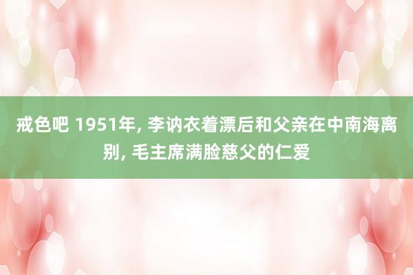 戒色吧 1951年， 李讷衣着漂后和父亲在中南海离别， 毛主席满脸慈父的仁爱