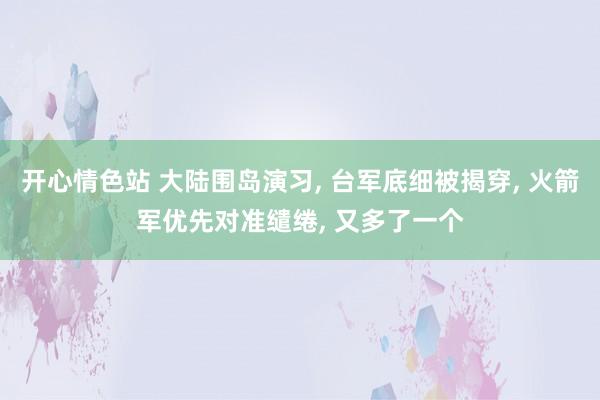 开心情色站 大陆围岛演习， 台军底细被揭穿， 火箭军优先对准缱绻， 又多了一个