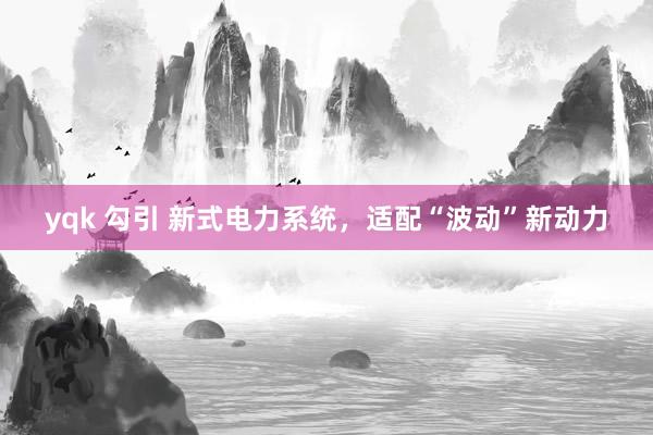 yqk 勾引 新式电力系统，适配“波动”新动力