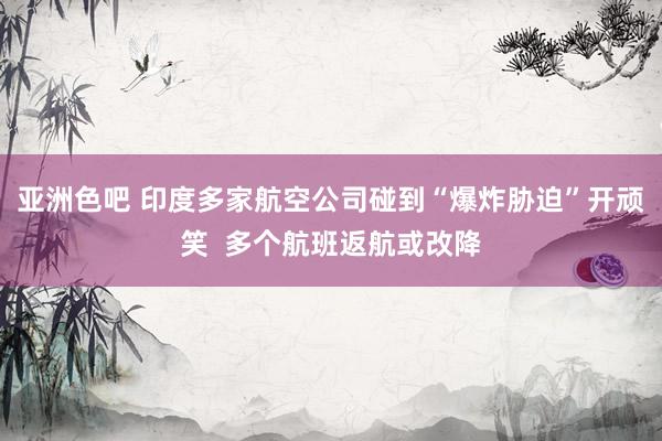 亚洲色吧 印度多家航空公司碰到“爆炸胁迫”开顽笑  多个航班返航或改降