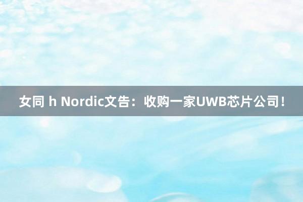 女同 h Nordic文告：收购一家UWB芯片公司！