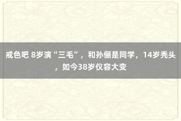 戒色吧 8岁演“三毛”，和孙俪是同学，14岁秃头，如今38岁仪容大变