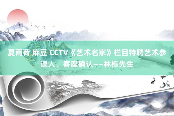 夏雨荷 麻豆 CCTV《艺术名家》栏目特聘艺术参谋人、客座确认——林栋先生