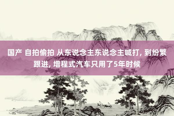 国产 自拍偷拍 从东说念主东说念主喊打， 到纷繁跟进， 增程式汽车只用了5年时候