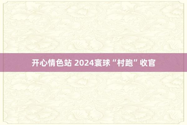 开心情色站 2024寰球“村跑”收官