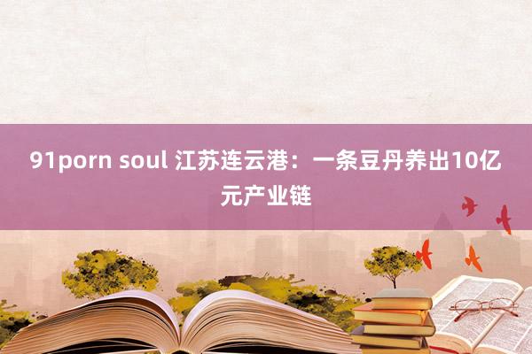 91porn soul 江苏连云港：一条豆丹养出10亿元产业链