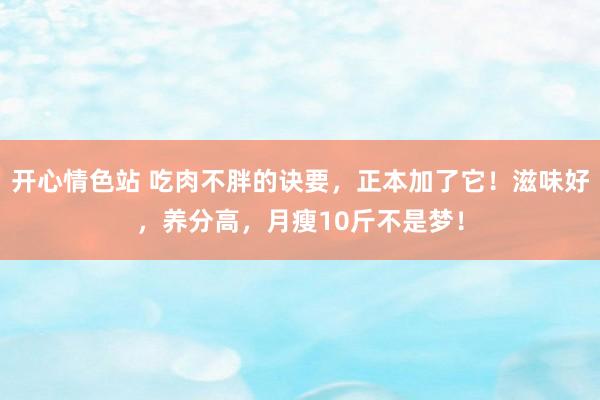 开心情色站 吃肉不胖的诀要，正本加了它！滋味好，养分高，月瘦10斤不是梦！