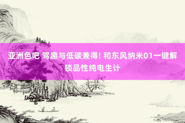 亚洲色吧 驾趣与低碳兼得! 和东风纳米01一键解锁品性纯电生计