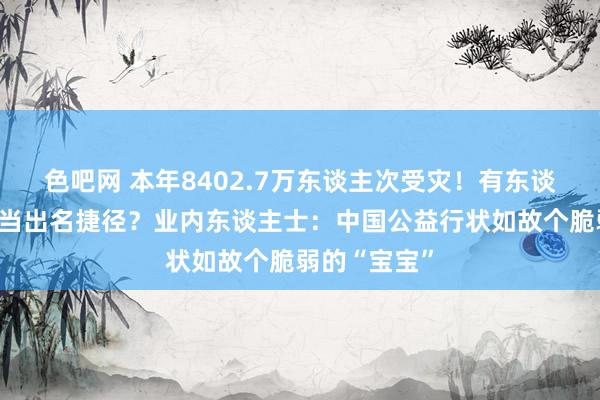 色吧网 本年8402.7万东谈主次受灾！有东谈主却把救援当出名捷径？业内东谈主士：中国公益行状如故个脆弱的“宝宝”