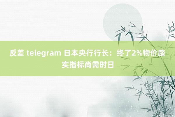 反差 telegram 日本央行行长：终了2%物价踏实指标尚需时日