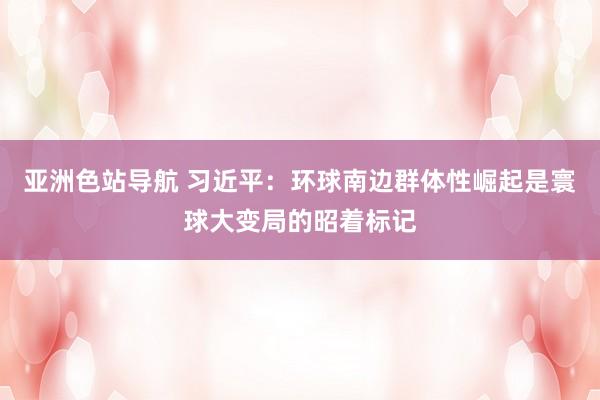 亚洲色站导航 习近平：环球南边群体性崛起是寰球大变局的昭着标记