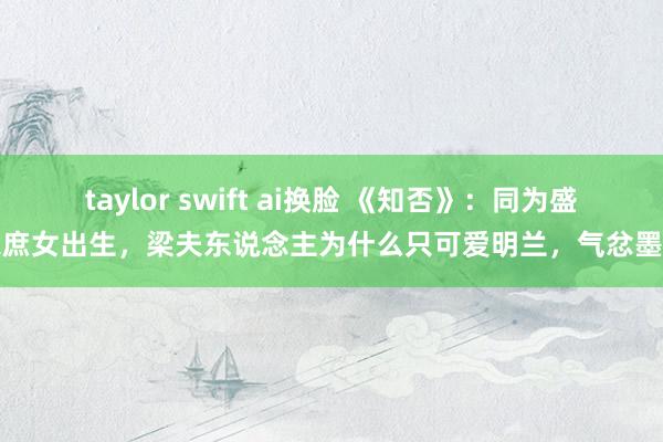 taylor swift ai换脸 《知否》：同为盛家庶女出生，梁夫东说念主为什么只可爱明兰，气忿墨兰