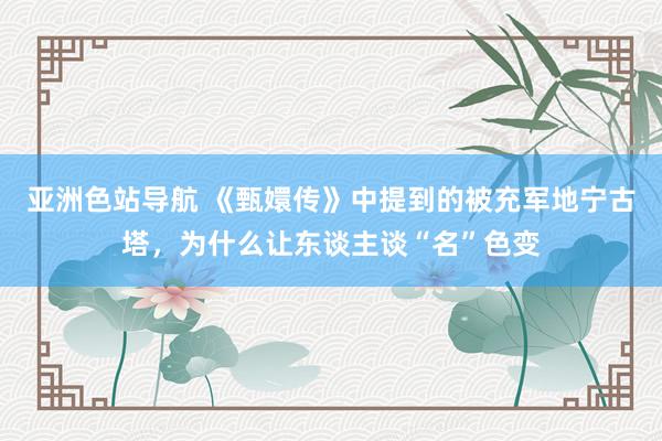 亚洲色站导航 《甄嬛传》中提到的被充军地宁古塔，为什么让东谈主谈“名”色变