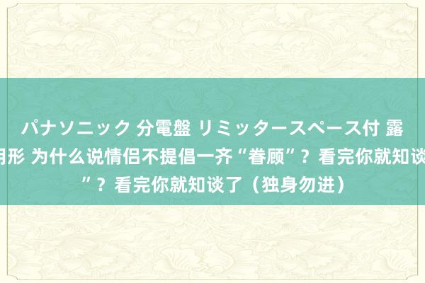 パナソニック 分電盤 リミッタースペース付 露出・半埋込両用形 为什么说情侣不提倡一齐“眷顾”？看完你就知谈了（独身勿进）