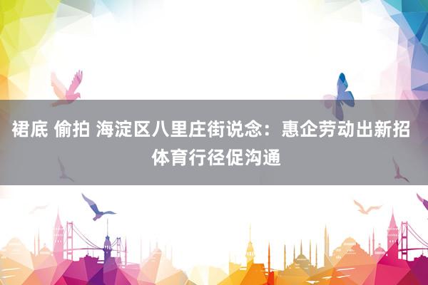 裙底 偷拍 海淀区八里庄街说念：惠企劳动出新招  体育行径促沟通