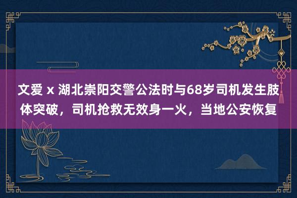 文爱 x 湖北崇阳交警公法时与68岁司机发生肢体突破，司机抢救无效身一火，当地公安恢复