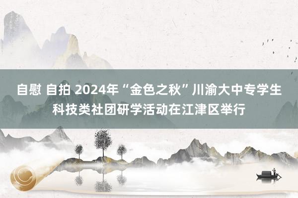 自慰 自拍 2024年“金色之秋”川渝大中专学生科技类社团研学活动在江津区举行