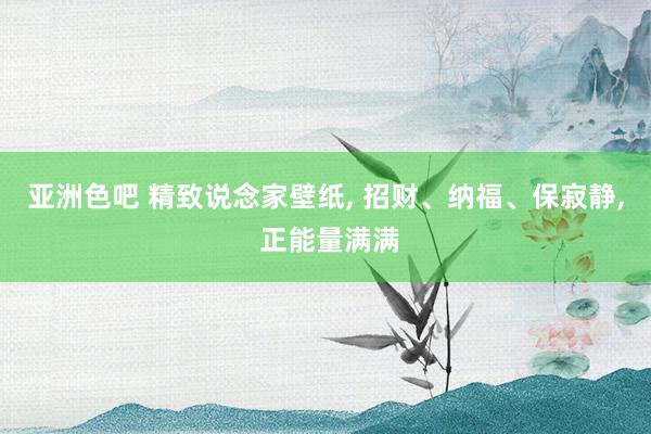 亚洲色吧 精致说念家壁纸， 招财、纳福、保寂静， 正能量满满