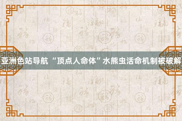 亚洲色站导航 “顶点人命体”水熊虫活命机制被破解