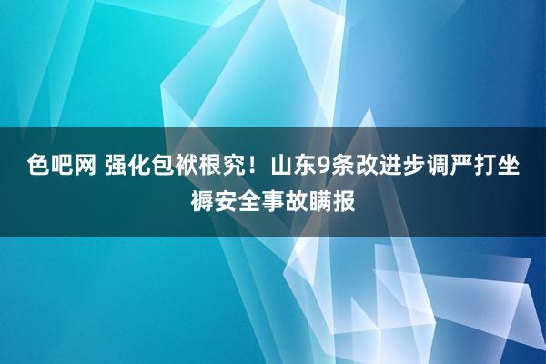 色吧网 强化包袱根究！山东9条改进步调严打坐褥安全事故瞒报