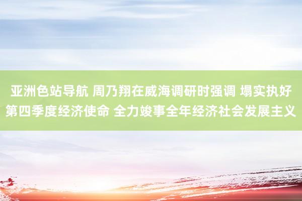 亚洲色站导航 周乃翔在威海调研时强调 塌实执好第四季度经济使命 全力竣事全年经济社会发展主义